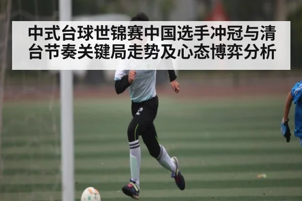 中式台球世锦赛中国选手冲冠与清台节奏关键局走势及心态博弈分析