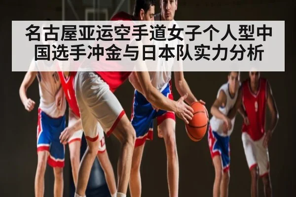 名古屋亚运空手道女子个人型中国选手冲金与日本队实力分析