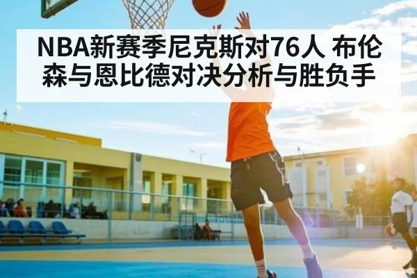 NBA新赛季尼克斯对76人 布伦森与恩比德对决分析与胜负手