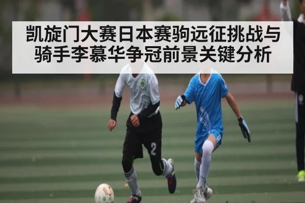 凯旋门大赛日本赛驹远征挑战与骑手李慕华争冠前景关键分析