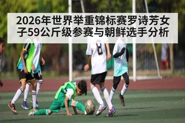 2026年世界举重锦标赛罗诗芳女子59公斤级参赛与朝鲜选手分析