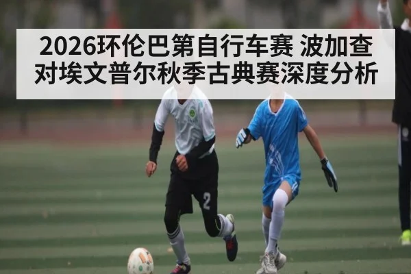 2026环伦巴第自行车赛 波加查对埃文普尔秋季古典赛深度分析