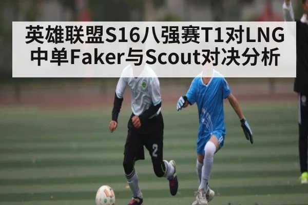 英雄联盟S16八强赛T1对LNG中单Faker与Scout对决分析